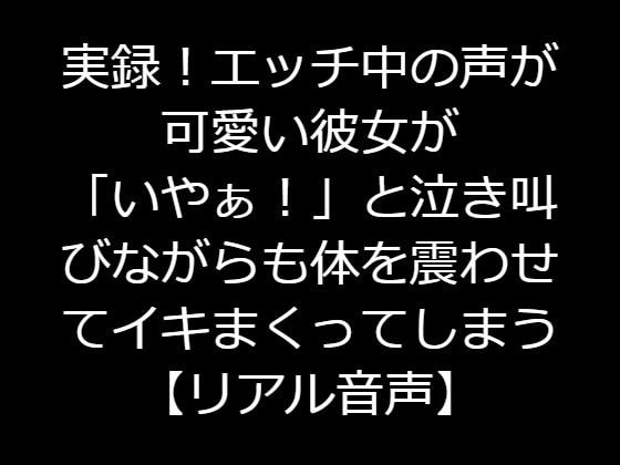 実録!エッチ中の声が可愛い彼女が「いやぁ!」と泣き叫びながらも体を震わせてイキまくってしまう【リアル音声】