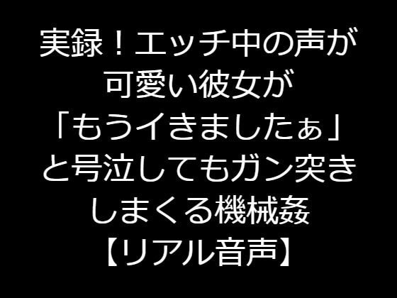 実録!エッチ中の声が可愛い彼女が「もうイきましたぁ」と号泣してもガン突きしまくる機械姦【リアル音声】
