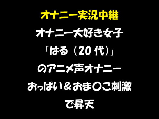 オナニー実況中継 オナニー大好き女子 「はる(20代)」 のアニメ声オナニー おっぱい&おま〇こ刺激で昇天