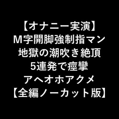 【オナニー実演】 M字開脚強制指マン 地獄の潮吹き絶頂 5連発で痙攣 アヘオホアクメ 【全編ノーカット版】