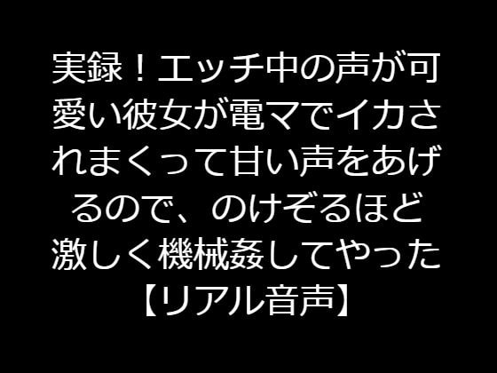 実録!エッチ中の声が可愛い彼女が電マでイカされまくって甘い声をあげるので、のけぞるほど激しく機械姦してやった【リアル音声】