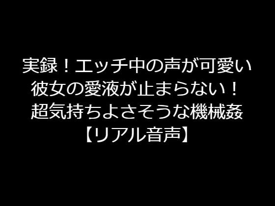 実録!エッチ中の声が可愛い彼女の愛液が止まらない!超気持ちよさそうな機械姦【リアル音声】