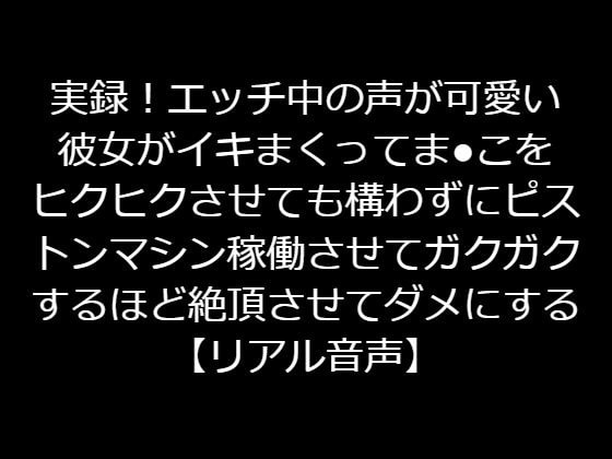 実録!エッチ中の声が可愛い彼女がイキまくってまんこをヒクヒクさせても構わずにピストンマシン稼働させてガクガクするほど絶頂させてダメにする【リアル音声】