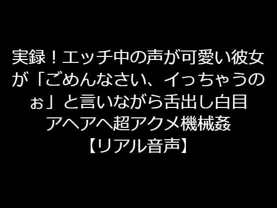 実録!エッチ中の声が可愛い彼女が「ごめんなさい、イっちゃうのぉ」と言いながら舌出し白目アヘアヘ超アクメ機械姦【リアル音声】