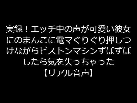 実録!エッチ中の声が可愛い彼女にのまんこに電マぐりぐり押しつけながらピストンマシンずぼずぼしたら気を失っちゃった【リアル音声】
