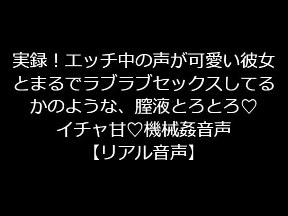 実録!エッチ中の声が可愛い彼女とまるでラブラブセックスしてるかのような、膣液とろとろ!イチャ甘!機械姦音声【リアル音声】