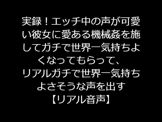 実録!エッチ中の声が可愛い彼女に愛ある機械姦を施してガチで世界一気持ちよくなってもらって、リアルガチで世界一気持ちよさそうな声を引き出す【リアル音声】