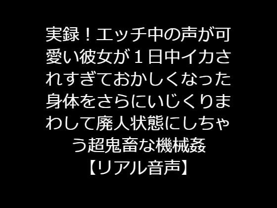 実録!エッチ中の声が可愛い彼女が1日中イカされすぎておかしくなった身体をさらにいじくりまわして廃人状態にしちゃう超鬼畜な機械姦【リアル音声】