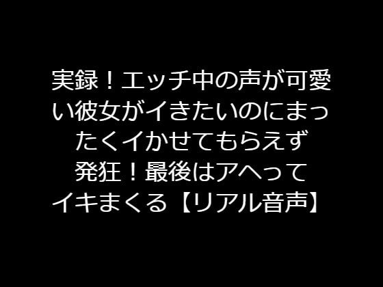 実録!エッチ中の声が可愛い彼女がイきたいのにまったくイかせてもらえず発狂!最後はアヘってイキまくる【リアル音声】