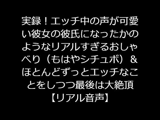 実録!エッチ中の声が可愛い彼女の彼氏になったかのようなリアルすぎるおしゃべり(もはやシチュボ)&ほとんどずっとエッチなことをしつつ最後は大絶頂【リアル音声】