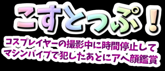 こすとっぷ!～コスプレイヤーの撮影中に時間停止してマシンバイブで犯したあとにアヘ顔鑑賞～