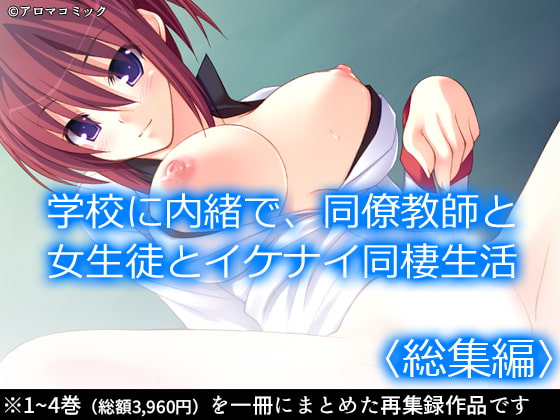 学校に内緒で、同僚教師と女生徒とイケナイ同棲生活 <総集編>