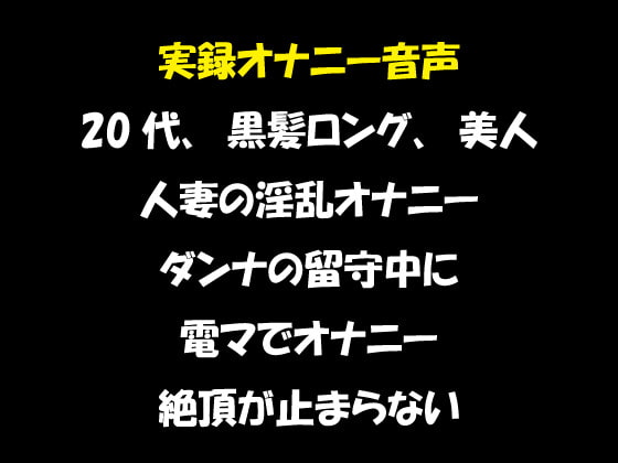 実録オナニー音声 20代、黒髪ロング、美人 人妻の淫乱オナニー ダンナの留守中に 電マでオナニー 絶頂が止まらない