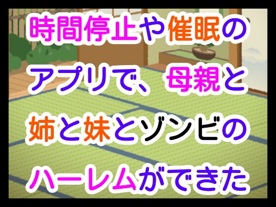 時間停止や催眠のアプリで、母親と姉と妹とゾンビのハーレムができた
