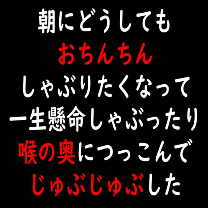 朝にどうしてもおちんちんしゃぶりたくなって一生懸命しゃぶったり喉の奥につっこんでじゅぶじゅぶした