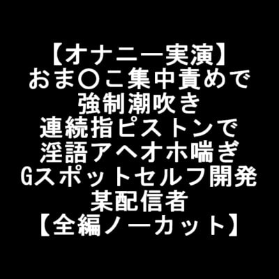 【オナニー実演】 おま○こ集中責めで 強制潮吹き 連続指ピストンで 淫語アヘオホ喘ぎ Gスポットセルフ開発 某配信者 【全編ノーカット】