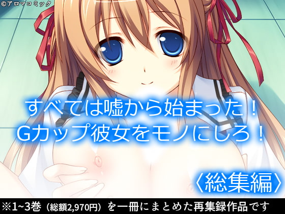 すべては嘘から始まった!Gカップ彼女をモノにしろ! <総集編>