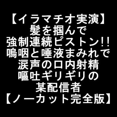 【イラマチオ実演】髪を掴んで強制連続ピストン!!嗚咽と唾液まみれで涙声の口内射精で嘔吐ギリギリの某配信者【ノーカット完全版】