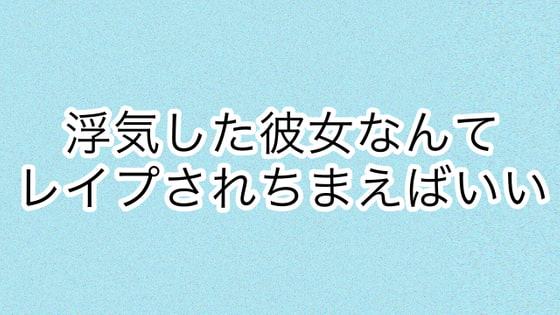 浮気した彼女なんてレイプされちまえばいい