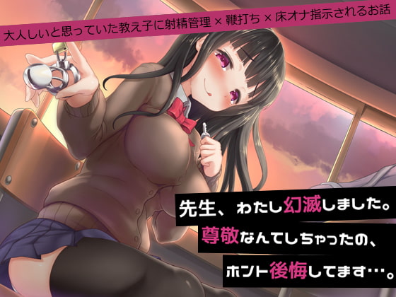 先生、わたし幻滅しました。尊敬なんてしちゃったの、ホント後悔してます…。～大人しいと思っていた教え子に射精管理×鞭打ち×床オナ指示されるお話～