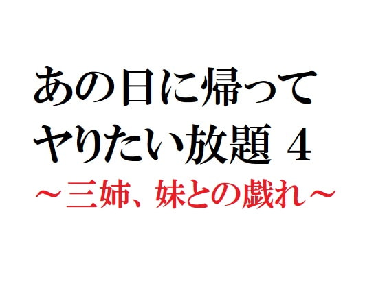 あの日に帰ってヤりたい放題4 ～三姉、妹との戯れ～
