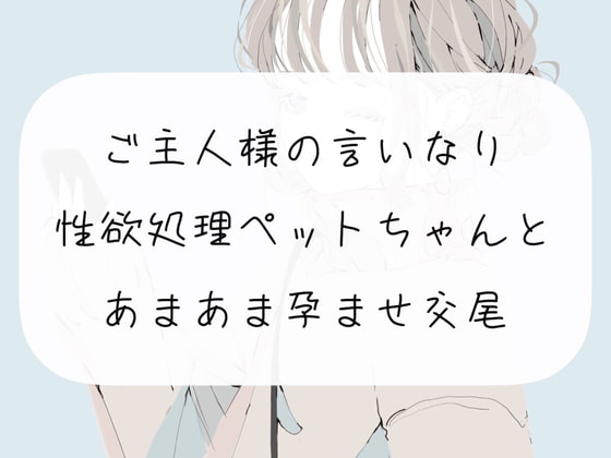 【S向け】ご主人様の言いなり性欲処理ペットちゃんとあまあま孕ませ交尾