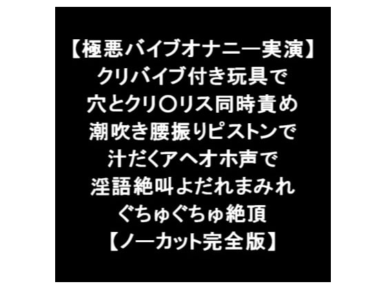 【極悪バイブオナニー実演】 クリバイブ付き玩具で 穴とクリ○リス同時責め 潮吹き腰振りピストン 汁だくアヘオホ声 淫語絶叫よだれまみれ絶頂 【ノーカット完全版】