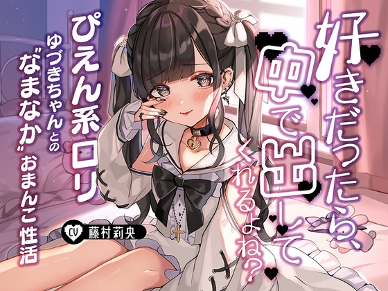 「好きだったら、中で出ししてくれるよね?」～ぴえん系ロリゆづきちゃんとの“なまなか”おまんこ性活～