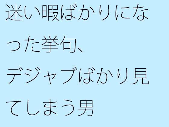 迷い暇ばかりになった挙句、デジャブばかり見てしまう男