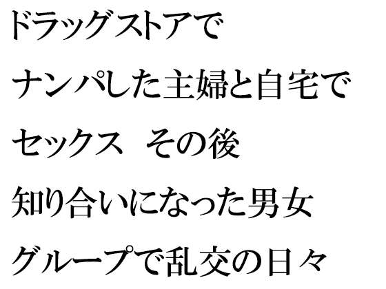 ドラッグストアでナンパした主婦と自宅でセックス その後知り合いになった男女グループで乱交の日々