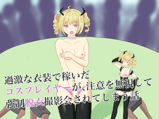 過激な衣装で稼いだコスプレイヤーが、注意を無視して強制脱衣撮影会されてしまう話