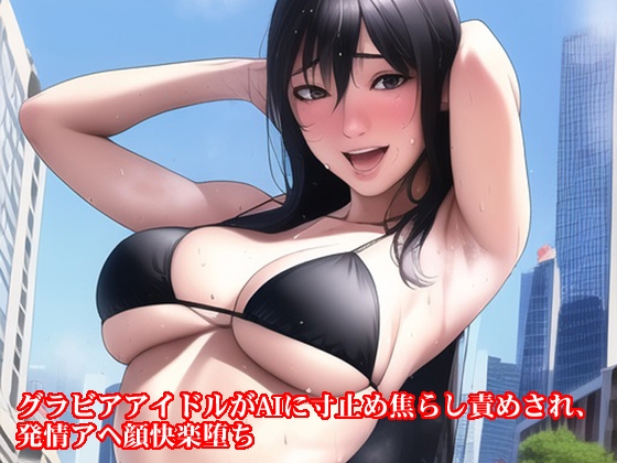 グラビアアイドルがAIに寸止め焦らし責めされ、発情アヘ顔快楽堕ち