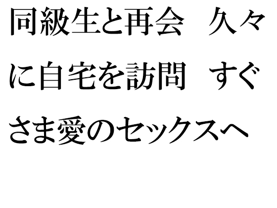 同級生と再会 久々に自宅を訪問 すぐさま愛のセックスへ