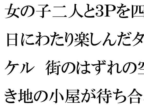 女の子二人と3Pを四日にわたり楽しんだタケル 街のはずれの空き地の小屋が待ち合わせ場所