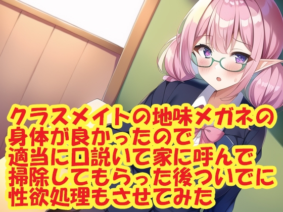 クラスメイトの地味メガネの身体が良かったので適当に口説いて家に呼んで掃除してもらった後ついでに性欲処理もさせてみた