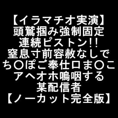 【イラマチオ実演】 頭鷲掴み強制固定 連続ピストン!! 窒息寸前容赦なしで ち○ぽご奉仕口ま○こ アヘオホ嗚咽する 某配信者 【ノーカット完全版】