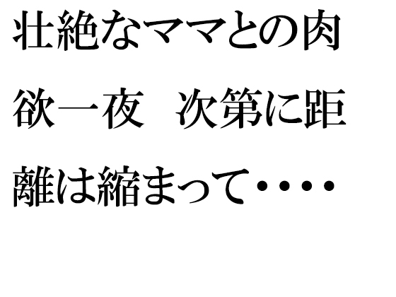 壮絶なママとの肉欲一夜 次第に距離は縮まって・・・・