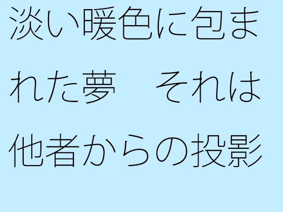 淡い暖色に包まれた夢 それは他者からの投影(とうえい)