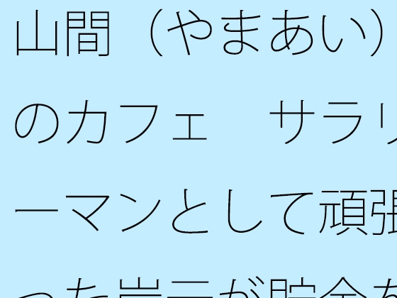 山間(やまあい)のカフェ サラリーマンとして頑張った岸元が貯金を費やして・・・・・