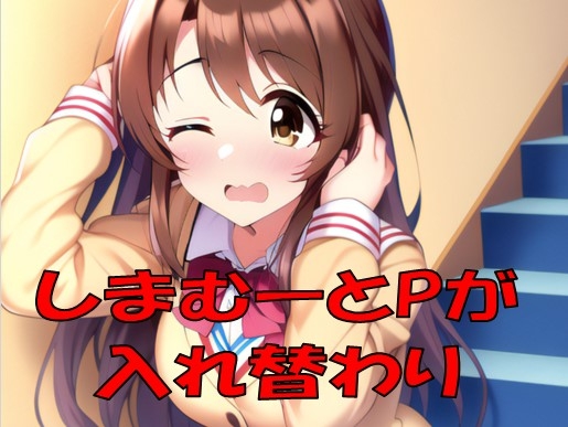 しまむーとPが入れ替わった!?