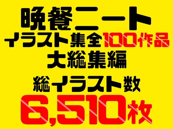 【超絶大ボリューム!!!】晩餐ニート イラスト集 全100作品 大総集編【総イラスト数6,510枚】