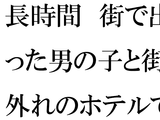 長時間 街で出会った男の子と街の外れのホテルで・・・・・
