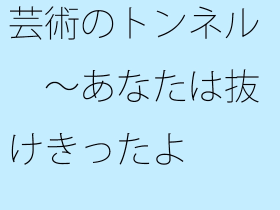 芸術のトンネル ～あなたは抜けきったよ