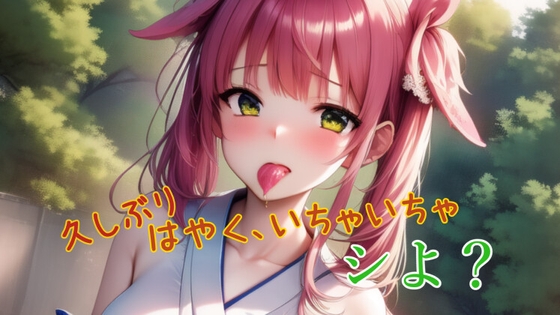 久しぶり!はやく、いちゃいちゃしよ?