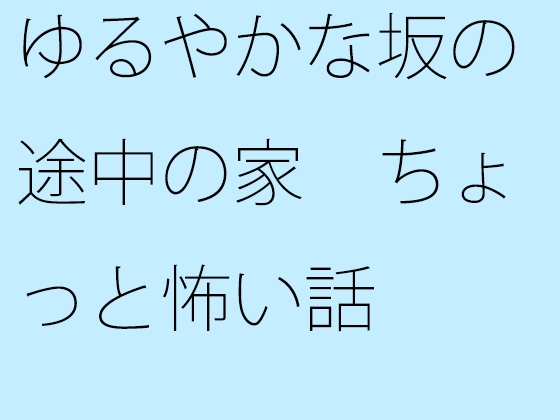 ゆるやかな坂の途中の家 ちょっと怖い話