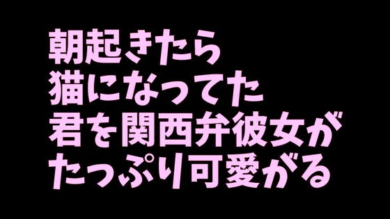 朝起きたら 猫になってた 君を関西弁彼女が たっぷり可愛がる