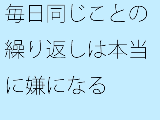 毎日同じことの繰り返しは本当に嫌になる