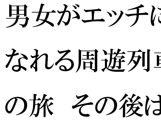 男女がエッチになれる周遊列車の旅 その後は海へ 男女夏物語 後編