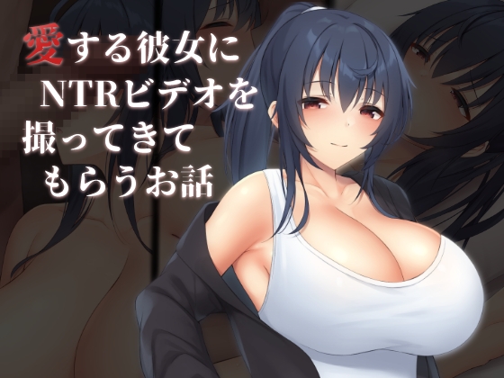 愛する彼女にNTRビデオを撮ってきてもらうお話
