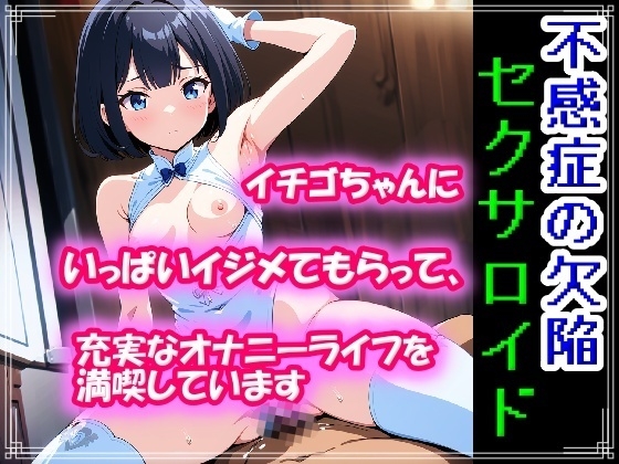 不感症の欠陥セクサロイド ～イチゴちゃんにいっぱいイジメてもらって、充実なオナニーライフを満喫しています～
